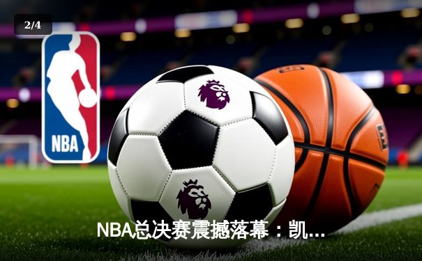 NBA总决赛震撼落幕：凯尔特人加时血战险胜湖人，塔图姆砍45分创纪录 - 2