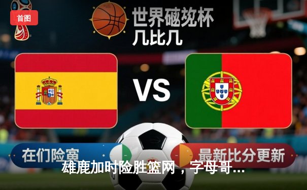 雄鹿加时险胜篮网，字母哥36+12+5主宰关键时刻