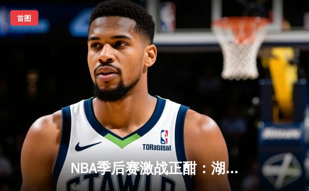 NBA季后赛激战正酣：湖人逆转掘金，詹姆斯关键三分锁定胜局
