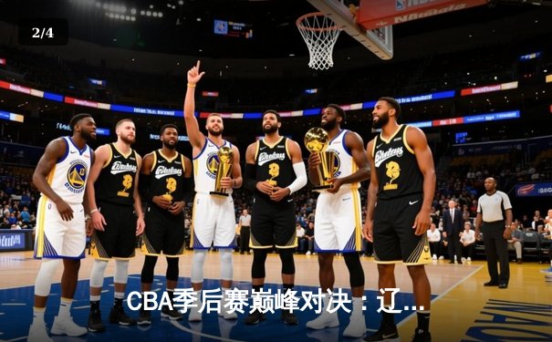 CBA季后赛巅峰对决：辽宁本钢加时鏖战力克广东宏远，赵继伟33分主宰比赛 - 2