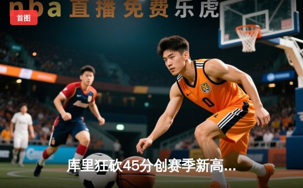 库里狂砍45分创赛季新高，勇士加时险胜凯尔特人扳平总决赛