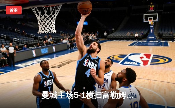 曼城主场5-1横扫富勒姆，哈兰德戴帽领跑射手榜，英超争冠白热化