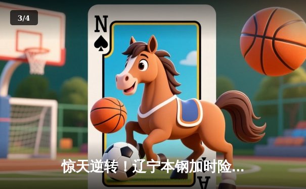 惊天逆转！辽宁本钢加时险胜广东宏远，赵继伟关键三分锁定胜局 - 3