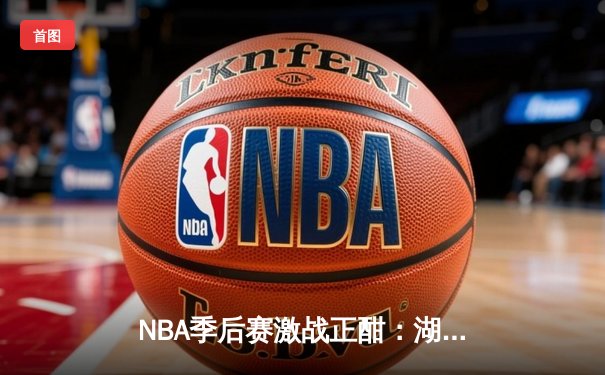 NBA季后赛激战正酣：湖人加时险胜勇士，詹姆斯三双力挽狂澜